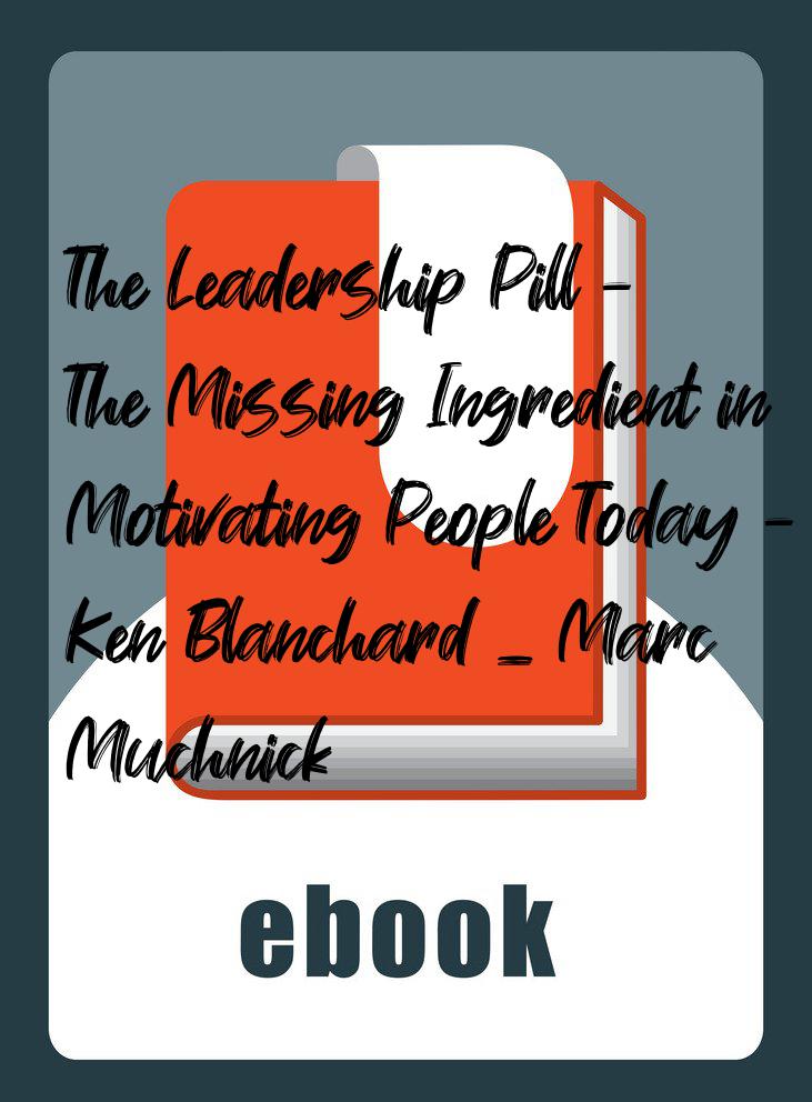 The Leadership Pill - The Missing Ingredient in Motivating People Today - Ken Blanchard _ Marc Muchnick